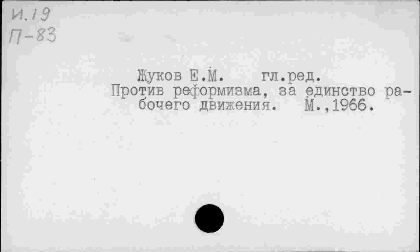 ﻿И'/9 п-яз
Жуков Е.М. гл.ред.
Против реформизма, за единство рабочего движения. М.,1966.